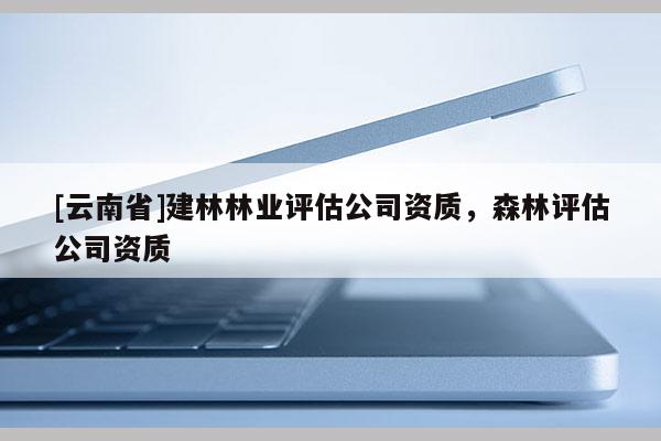 [云南省]建林林業(yè)評(píng)估公司資質(zhì)，森林評(píng)估公司資質(zhì)