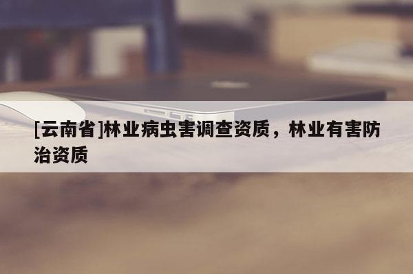 [云南省]林業(yè)病蟲害調(diào)查資質(zhì)，林業(yè)有害防治資質(zhì)