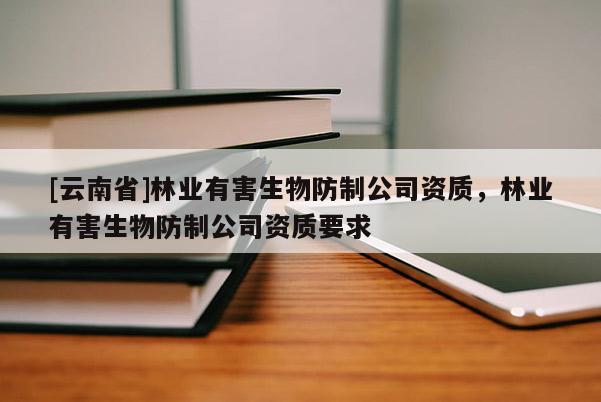 [云南省]林業(yè)有害生物防制公司資質(zhì)，林業(yè)有害生物防制公司資質(zhì)要求