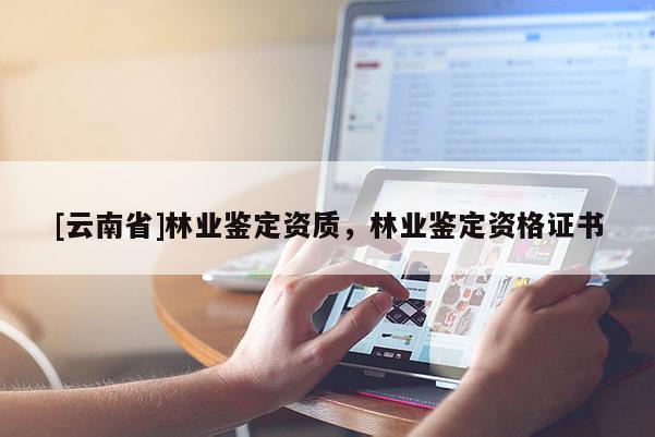 [云南省]林業(yè)鑒定資質(zhì)，林業(yè)鑒定資格證書(shū)