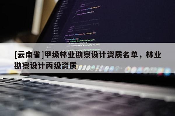 [云南省]甲級林業(yè)勘察設計資質名單，林業(yè)勘察設計丙級資質