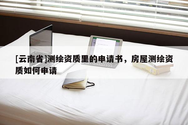 [云南省]測繪資質(zhì)里的申請書，房屋測繪資質(zhì)如何申請