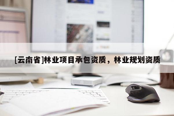 [云南省]林業(yè)項目承包資質，林業(yè)規(guī)劃資質