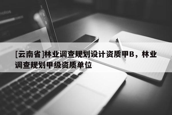 [云南省]林業(yè)調(diào)查規(guī)劃設(shè)計資質(zhì)甲B，林業(yè)調(diào)查規(guī)劃甲級資質(zhì)單位