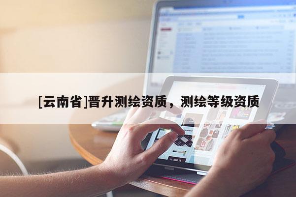 [云南省]晉升測繪資質(zhì)，測繪等級資質(zhì)