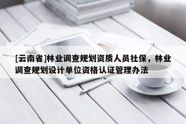 [云南省]林業(yè)調(diào)查規(guī)劃資質(zhì)人員社保，林業(yè)調(diào)查規(guī)劃設(shè)計(jì)單位資格認(rèn)證管理辦法
