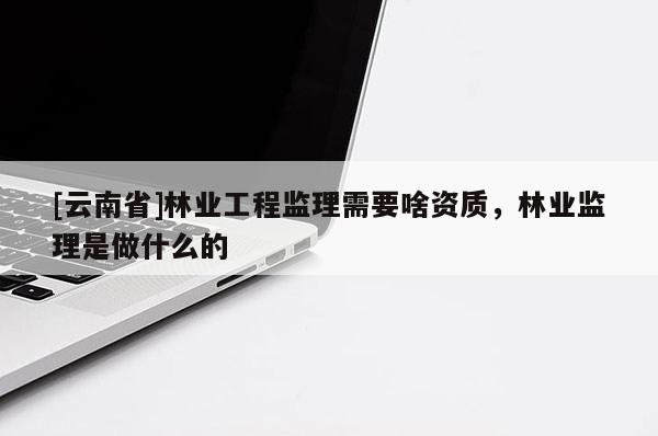[云南省]林業(yè)工程監(jiān)理需要啥資質，林業(yè)監(jiān)理是做什么的