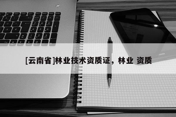 [云南省]林業(yè)技術(shù)資質(zhì)證，林業(yè) 資質(zhì)