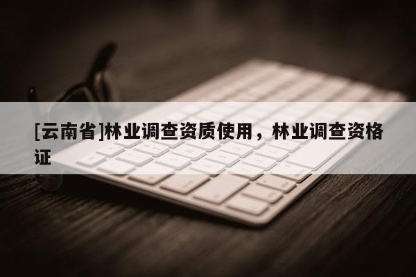 [云南省]林業(yè)調(diào)查資質(zhì)使用，林業(yè)調(diào)查資格證