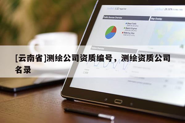 [云南省]測(cè)繪公司資質(zhì)編號(hào)，測(cè)繪資質(zhì)公司名錄