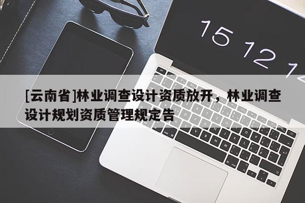 [云南省]林業(yè)調(diào)查設(shè)計(jì)資質(zhì)放開(kāi)，林業(yè)調(diào)查設(shè)計(jì)規(guī)劃資質(zhì)管理規(guī)定告