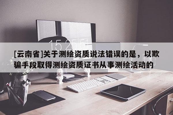 [云南省]關于測繪資質說法錯誤的是，以欺騙手段取得測繪資質證書從事測繪活動的