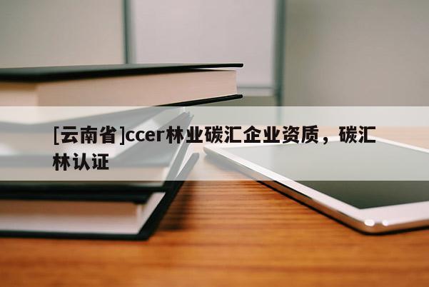 [云南省]ccer林業(yè)碳匯企業(yè)資質(zhì)，碳匯林認(rèn)證