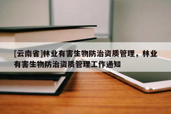 [云南省]林業(yè)有害生物防治資質(zhì)管理，林業(yè)有害生物防治資質(zhì)管理工作通知