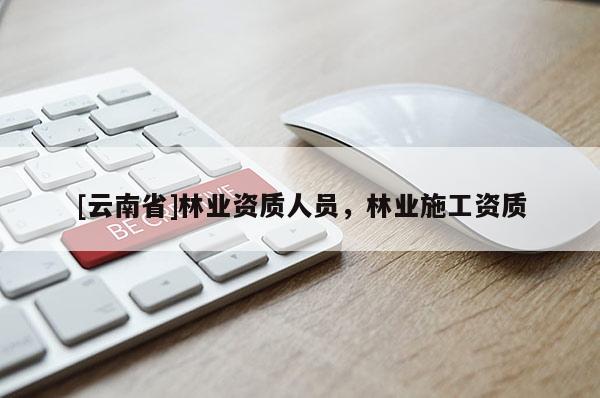 [云南省]林業(yè)資質(zhì)人員，林業(yè)施工資質(zhì)