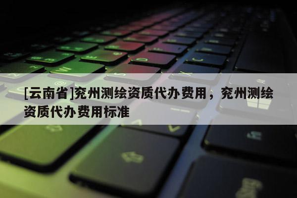 [云南省]兗州測(cè)繪資質(zhì)代辦費(fèi)用，兗州測(cè)繪資質(zhì)代辦費(fèi)用標(biāo)準(zhǔn)