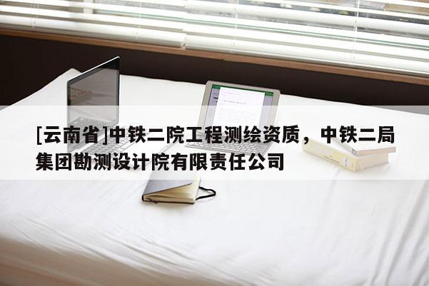 [云南省]中鐵二院工程測(cè)繪資質(zhì)，中鐵二局集團(tuán)勘測(cè)設(shè)計(jì)院有限責(zé)任公司