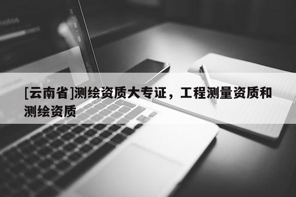 [云南省]測繪資質(zhì)大專證，工程測量資質(zhì)和測繪資質(zhì)