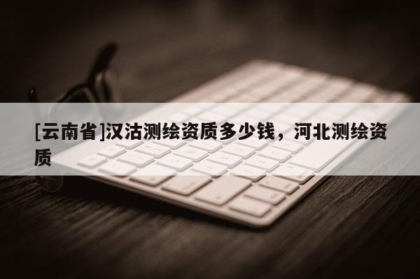 [云南省]漢沽測繪資質多少錢，河北測繪資質