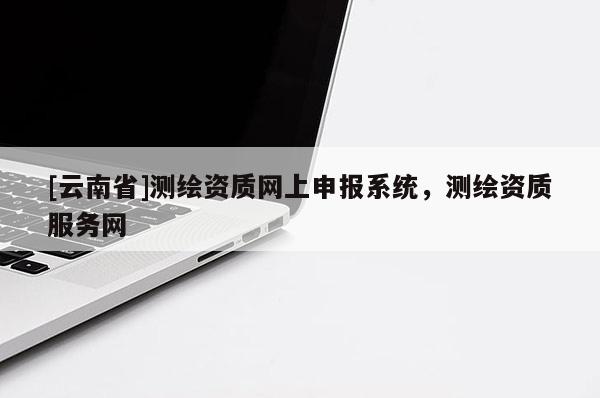 [云南省]測(cè)繪資質(zhì)網(wǎng)上申報(bào)系統(tǒng)，測(cè)繪資質(zhì)服務(wù)網(wǎng)