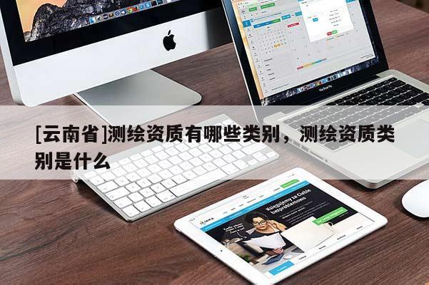 [云南省]測繪資質(zhì)有哪些類別，測繪資質(zhì)類別是什么