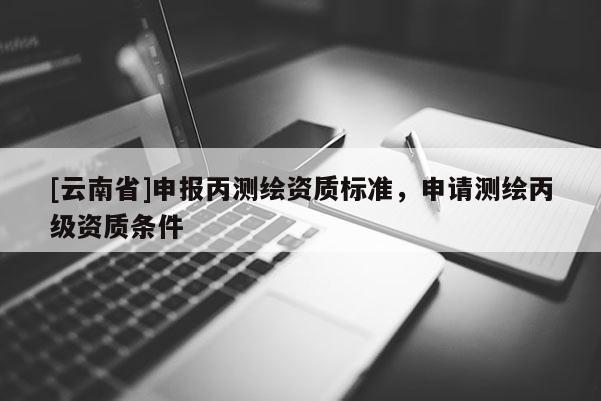 [云南省]申報丙測繪資質(zhì)標(biāo)準(zhǔn)，申請測繪丙級資質(zhì)條件