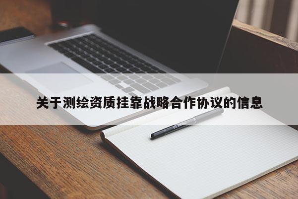 關(guān)于測繪資質(zhì)掛靠戰(zhàn)略合作協(xié)議的信息