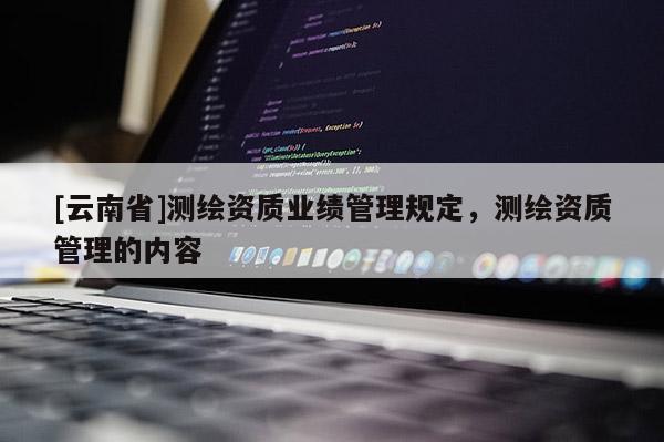 [云南省]測繪資質(zhì)業(yè)績管理規(guī)定，測繪資質(zhì)管理的內(nèi)容