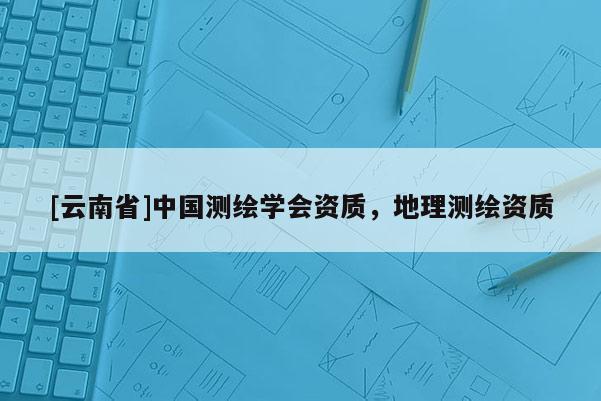 [云南省]中國測繪學(xué)會(huì)資質(zhì)，地理測繪資質(zhì)