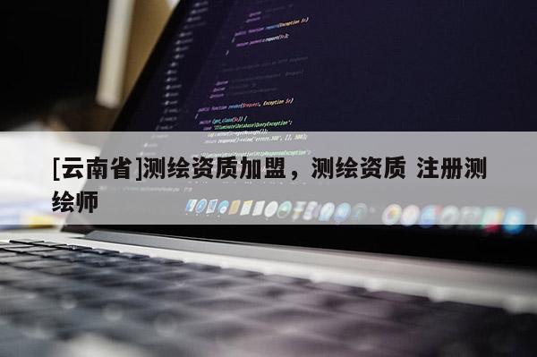 [云南省]測繪資質(zhì)加盟，測繪資質(zhì) 注冊測繪師