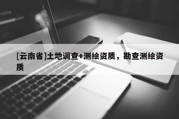 [云南省]土地調(diào)查+測繪資質(zhì)，勘查測繪資質(zhì)