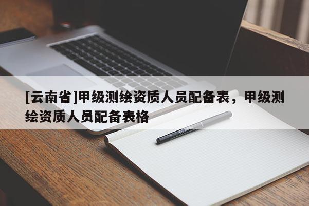 [云南省]甲級(jí)測(cè)繪資質(zhì)人員配備表，甲級(jí)測(cè)繪資質(zhì)人員配備表格