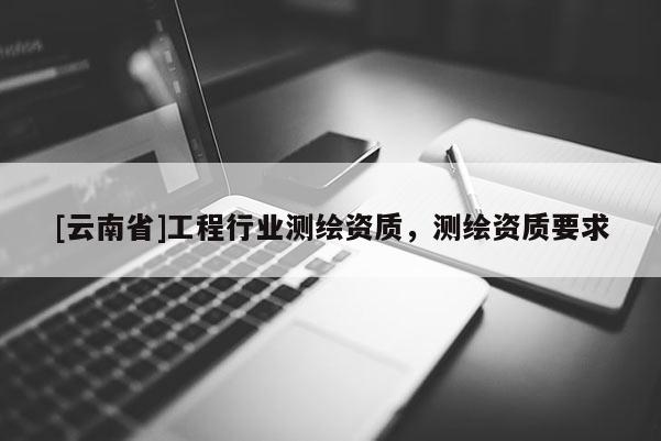 [云南省]工程行業(yè)測(cè)繪資質(zhì)，測(cè)繪資質(zhì)要求