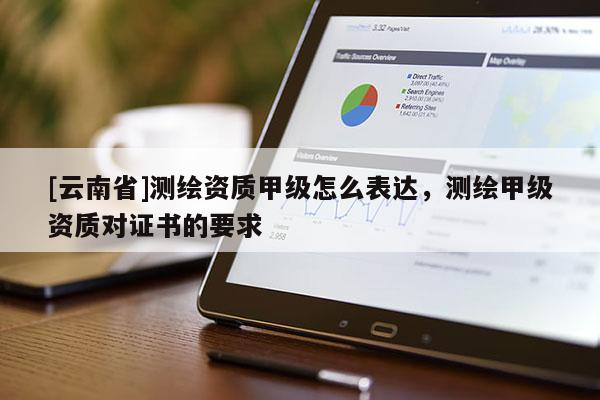 [云南省]測繪資質(zhì)甲級怎么表達，測繪甲級資質(zhì)對證書的要求