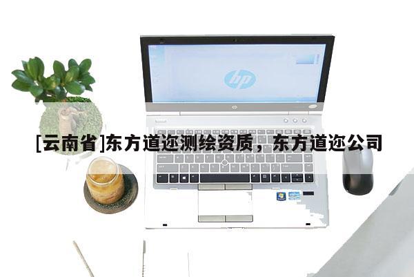 [云南省]東方道邇測繪資質(zhì)，東方道邇公司