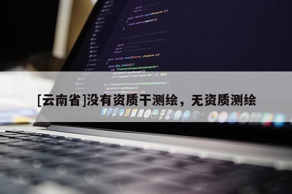 [云南省]沒有資質(zhì)干測(cè)繪，無(wú)資質(zhì)測(cè)繪