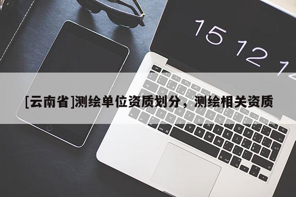 [云南省]測繪單位資質(zhì)劃分，測繪相關(guān)資質(zhì)
