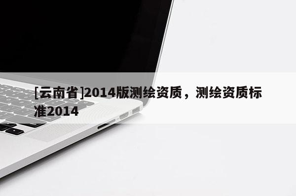 [云南省]2014版測繪資質(zhì)，測繪資質(zhì)標(biāo)準(zhǔn)2014