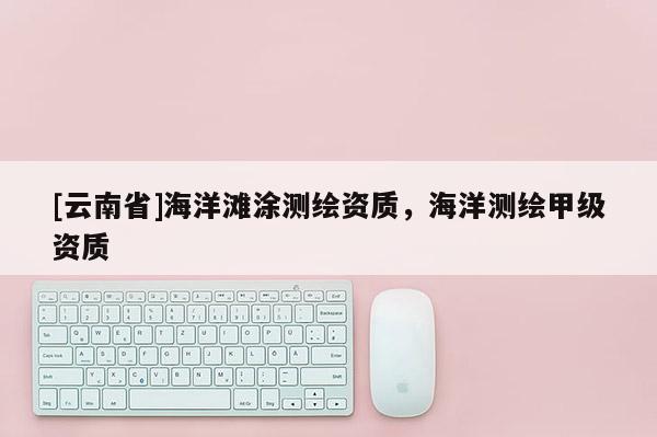 [云南省]海洋灘涂測(cè)繪資質(zhì)，海洋測(cè)繪甲級(jí)資質(zhì)