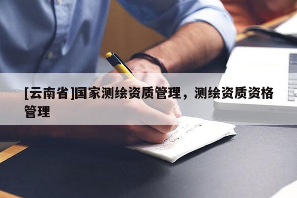 [云南省]國(guó)家測(cè)繪資質(zhì)管理，測(cè)繪資質(zhì)資格管理