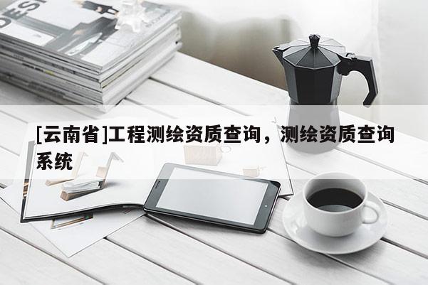 [云南省]工程測(cè)繪資質(zhì)查詢，測(cè)繪資質(zhì)查詢系統(tǒng)