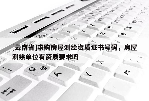[云南省]求購(gòu)房屋測(cè)繪資質(zhì)證書號(hào)碼，房屋測(cè)繪單位有資質(zhì)要求嗎