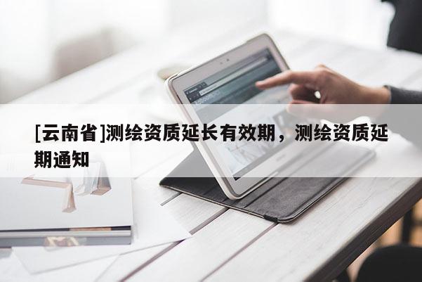 [云南省]測(cè)繪資質(zhì)延長(zhǎng)有效期，測(cè)繪資質(zhì)延期通知