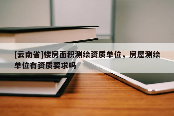 [云南省]樓房面積測(cè)繪資質(zhì)單位，房屋測(cè)繪單位有資質(zhì)要求嗎