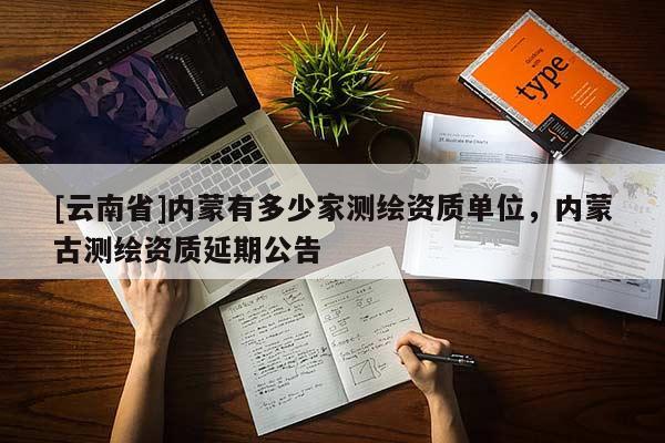 [云南省]內蒙有多少家測繪資質單位，內蒙古測繪資質延期公告