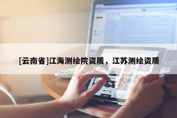 [云南省]江海測(cè)繪院資質(zhì)，江蘇測(cè)繪資質(zhì)