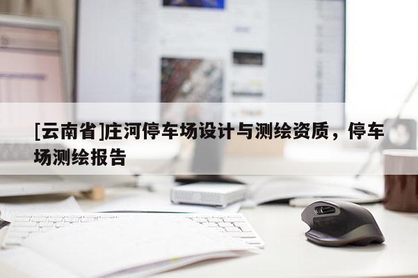 [云南省]莊河停車場設(shè)計(jì)與測繪資質(zhì)，停車場測繪報(bào)告