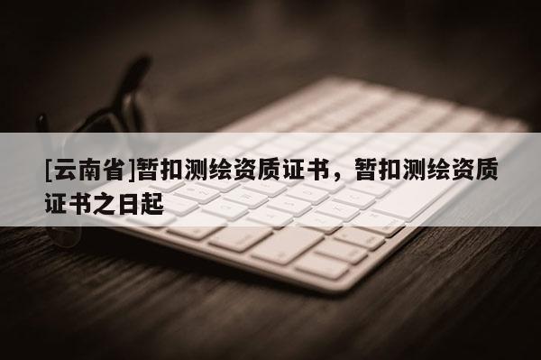 [云南省]暫扣測繪資質(zhì)證書，暫扣測繪資質(zhì)證書之日起