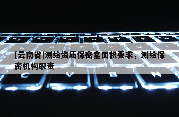 [云南省]測繪資質(zhì)保密室面積要求，測繪保密機構職責