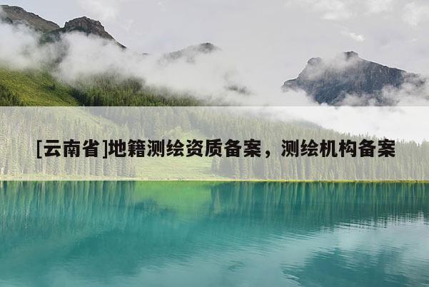 [云南省]地籍測(cè)繪資質(zhì)備案，測(cè)繪機(jī)構(gòu)備案